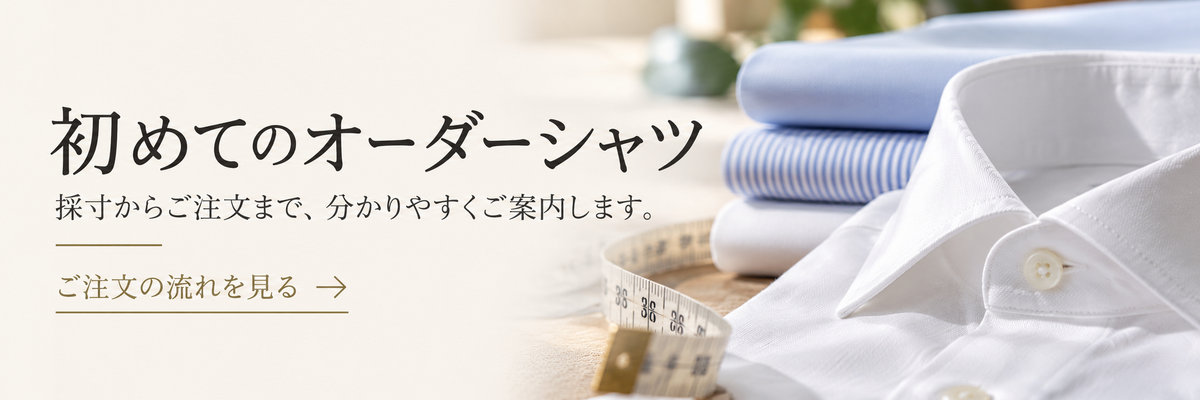 初めてのオーダーシャツ｜採寸からご注文まで、分かりやすくご案内します。ご注文の流れを見る